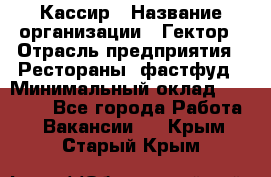 Кассир › Название организации ­ Гектор › Отрасль предприятия ­ Рестораны, фастфуд › Минимальный оклад ­ 13 000 - Все города Работа » Вакансии   . Крым,Старый Крым